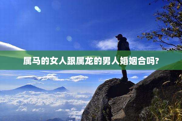 属马的女人跟属龙的男人婚姻合吗?