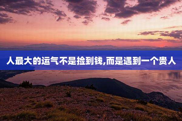 人最大的运气不是捡到钱,而是遇到一个贵人