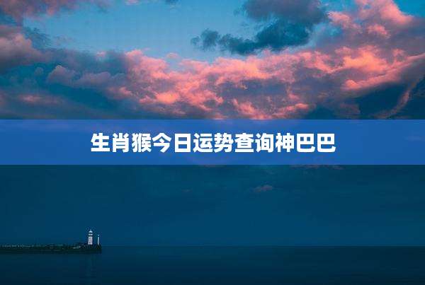 生肖猴今日运势查询神巴巴