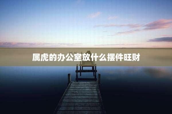 属虎的办公室放什么摆件旺财