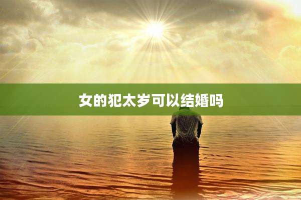 女的犯太岁可以结婚吗