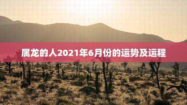 属龙的人2021年6月份的运势及运程
