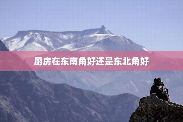 厨房在东南角好还是东北角好