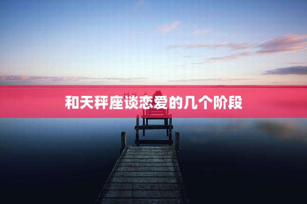 和天秤座谈恋爱的几个阶段