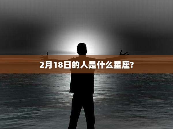 2月18日的人是什么星座?