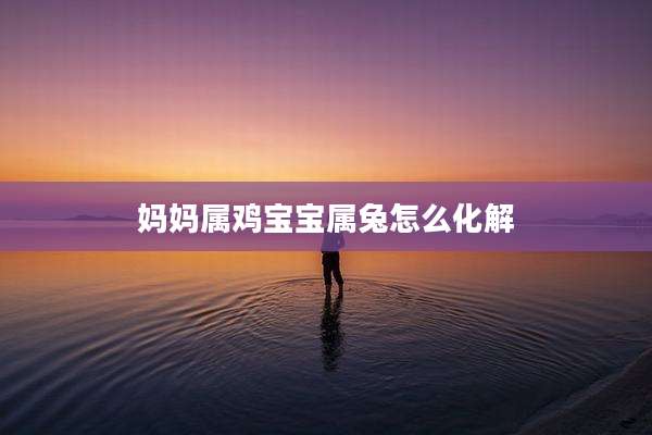 妈妈属鸡宝宝属兔怎么化解