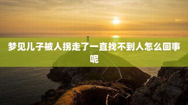 梦见儿子被人拐走了一直找不到人怎么回事呢