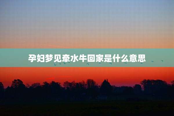 孕妇梦见牵水牛回家是什么意思