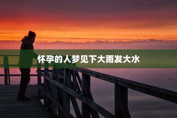 怀孕的人梦见下大雨发大水