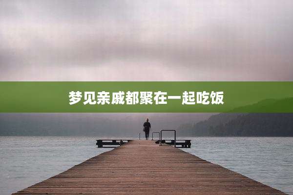 梦见亲戚都聚在一起吃饭