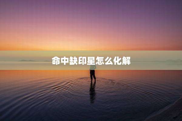 命中缺印星怎么化解