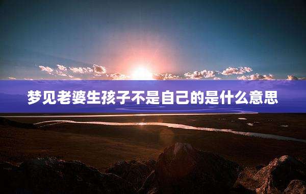 梦见老婆生孩子不是自己的是什么意思