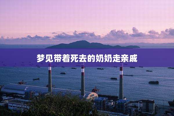 梦见带着死去的奶奶走亲戚
