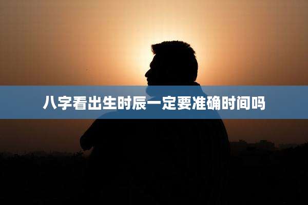 八字看出生时辰一定要准确时间吗