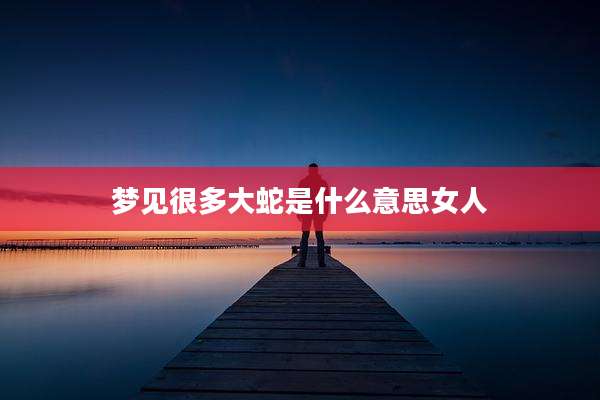 梦见很多大蛇是什么意思女人