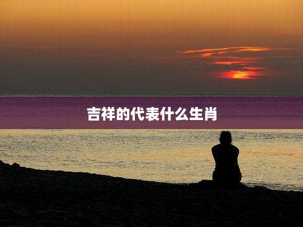 吉祥的代表什么生肖