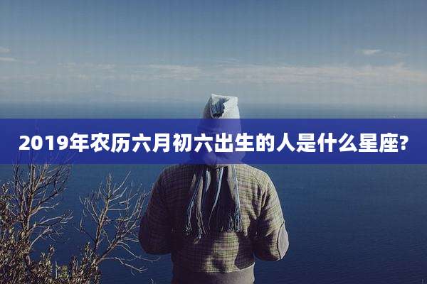 2019年农历六月初六出生的人是什么星座?