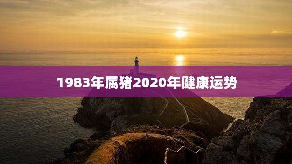 1983年属猪2020年健康运势