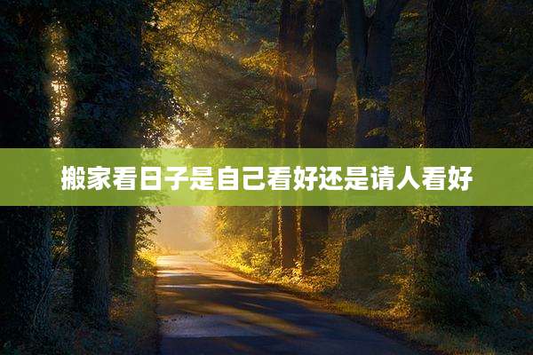 搬家看日子是自己看好还是请人看好