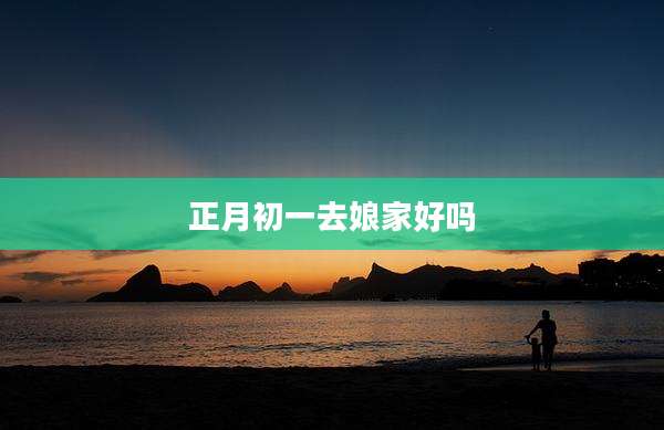 正月初一去娘家好吗