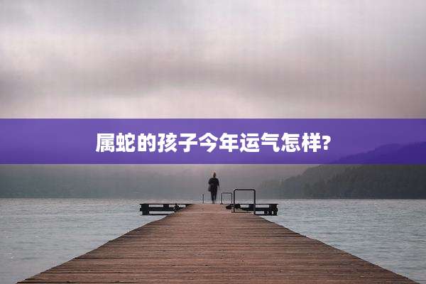 属蛇的孩子今年运气怎样?