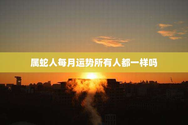 属蛇人每月运势所有人都一样吗