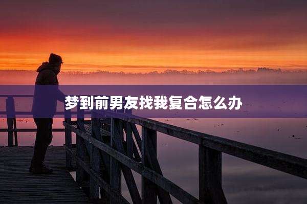 梦到前男友找我复合怎么办