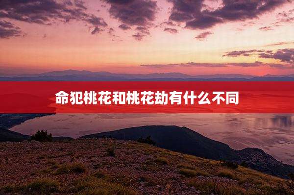 命犯桃花和桃花劫有什么不同