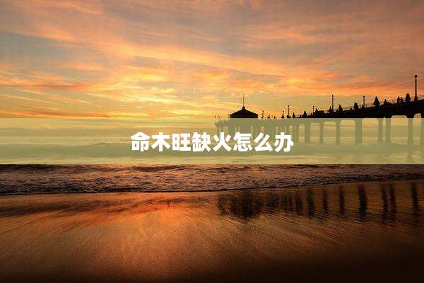 命木旺缺火怎么办