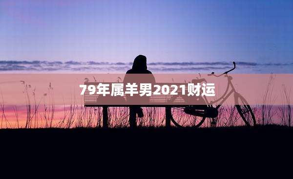 79年属羊男2021财运