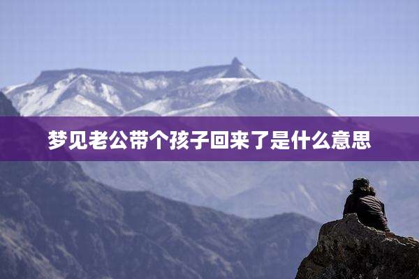 梦见老公带个孩子回来了是什么意思
