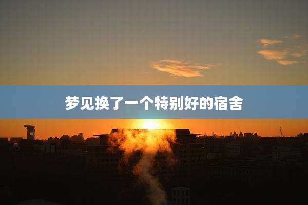 梦见换了一个特别好的宿舍