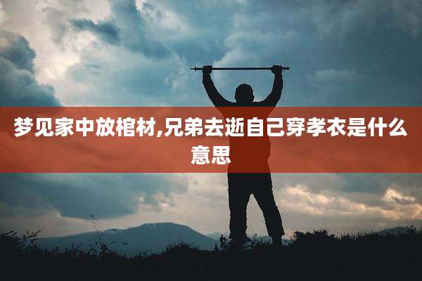梦见家中放棺材,兄弟去逝自己穿孝衣是什么意思