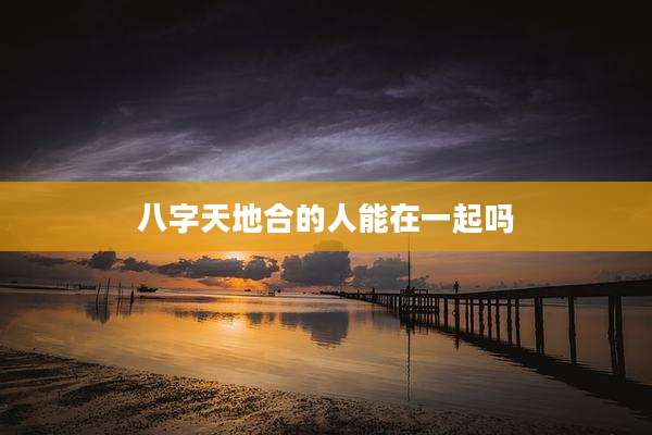 八字天地合的人能在一起吗