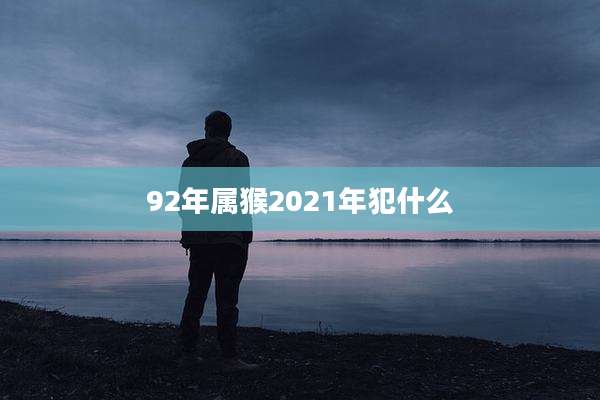 92年属猴2021年犯什么
