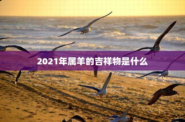 2021年属羊的吉祥物是什么