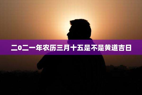 二0二一年农历三月十五是不是黄道吉日