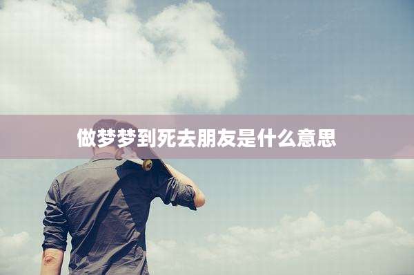 做梦梦到死去朋友是什么意思