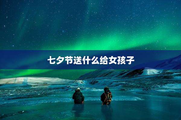 七夕节送什么给女孩子