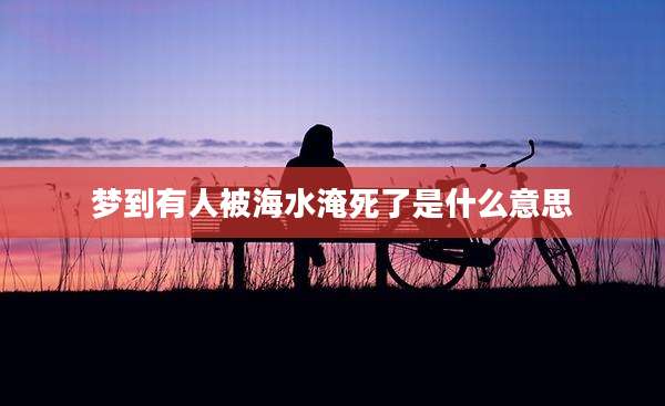 梦到有人被海水淹死了是什么意思
