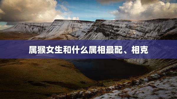 属猴女生和什么属相最配、相克