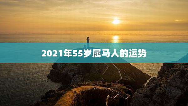 2021年55岁属马人的运势