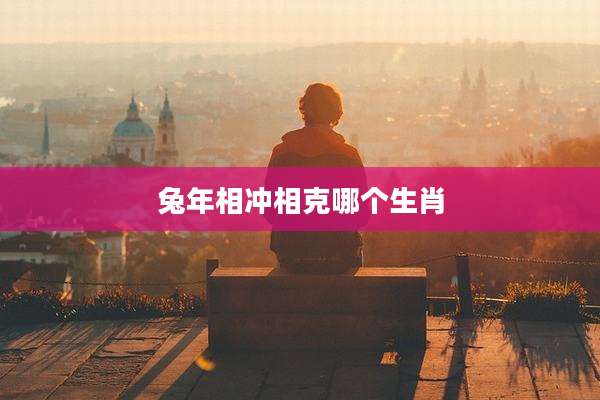 兔年相冲相克哪个生肖