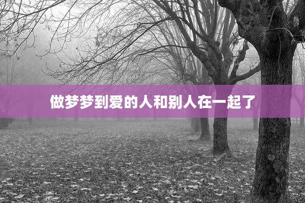 做梦梦到爱的人和别人在一起了