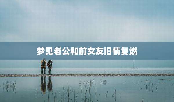 梦见老公和前女友旧情复燃