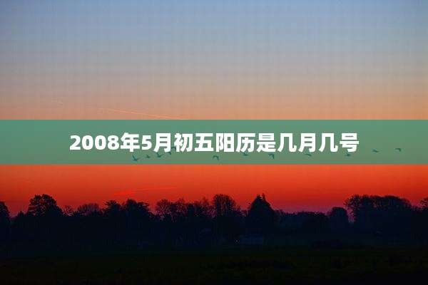 2008年5月初五阳历是几月几号