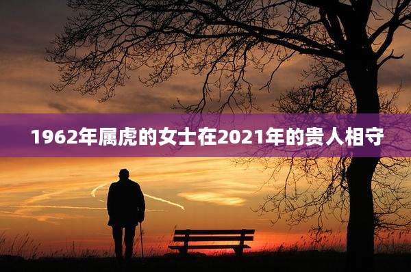 1962年属虎的女士在2021年的贵人相守