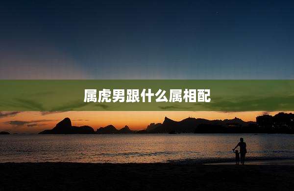 属虎男跟什么属相配
