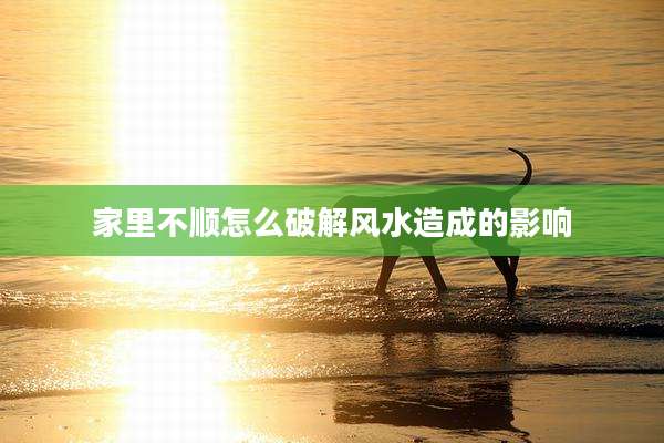 家里不顺怎么破解风水造成的影响