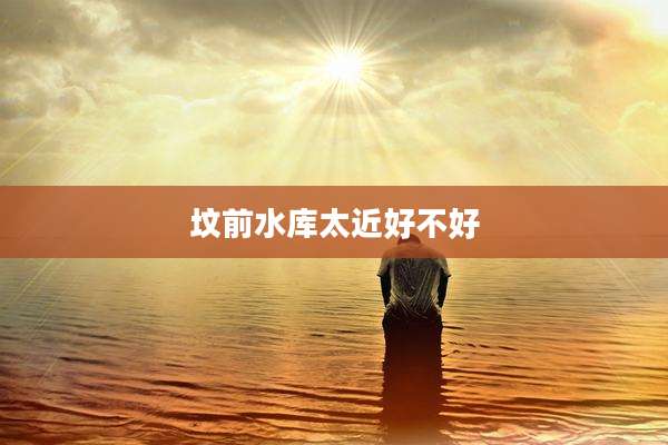 坟前水库太近好不好
